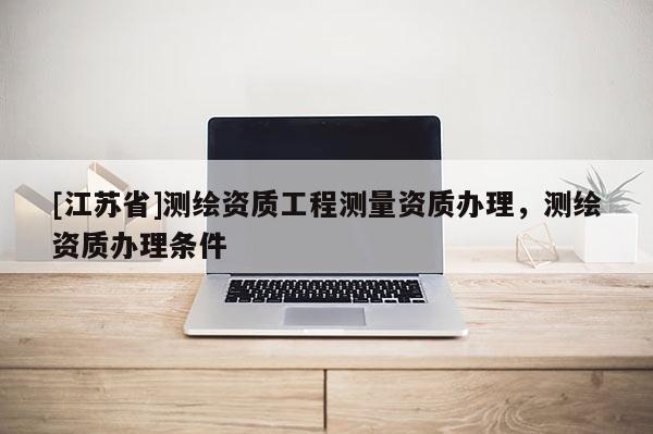 [江蘇省]測繪資質(zhì)工程測量資質(zhì)辦理，測繪資質(zhì)辦理?xiàng)l件