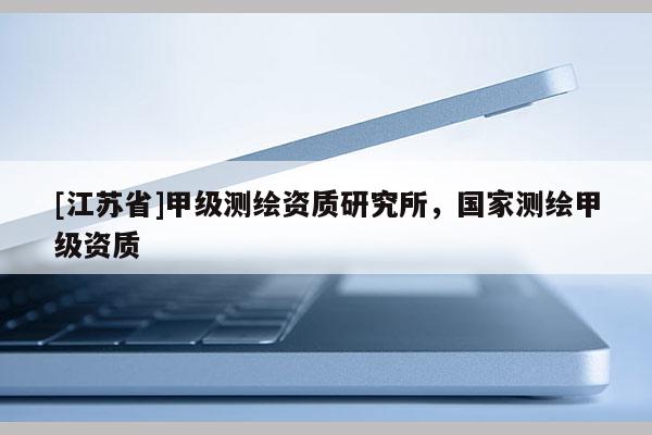 [江蘇省]甲級測繪資質(zhì)研究所，國家測繪甲級資質(zhì)
