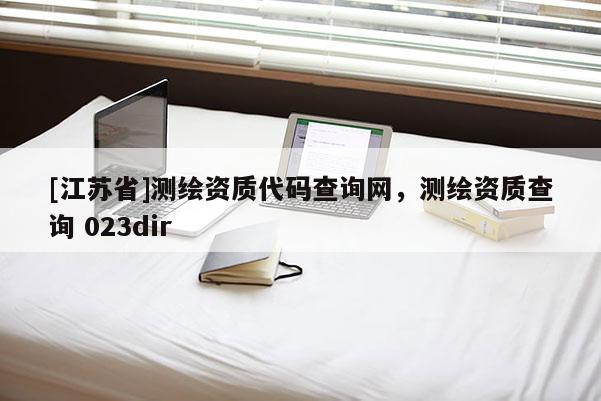 [江蘇省]測(cè)繪資質(zhì)代碼查詢網(wǎng)，測(cè)繪資質(zhì)查詢 023dir
