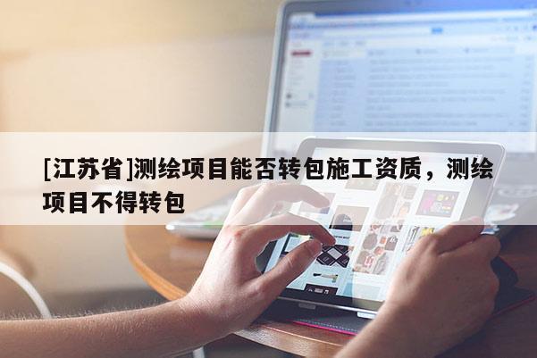 [江蘇省]測繪項目能否轉(zhuǎn)包施工資質(zhì)，測繪項目不得轉(zhuǎn)包