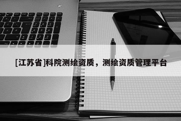 [江蘇省]科院測繪資質(zhì)，測繪資質(zhì)管理平臺