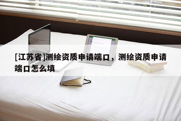 [江蘇省]測(cè)繪資質(zhì)申請(qǐng)端口，測(cè)繪資質(zhì)申請(qǐng)端口怎么填