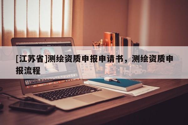 [江蘇省]測(cè)繪資質(zhì)申報(bào)申請(qǐng)書，測(cè)繪資質(zhì)申報(bào)流程