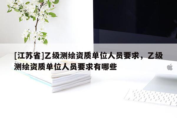[江蘇省]乙級測繪資質(zhì)單位人員要求，乙級測繪資質(zhì)單位人員要求有哪些