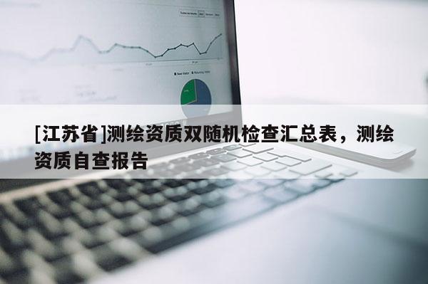 [江蘇省]測(cè)繪資質(zhì)雙隨機(jī)檢查匯總表，測(cè)繪資質(zhì)自查報(bào)告