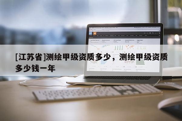 [江蘇省]測繪甲級資質(zhì)多少，測繪甲級資質(zhì)多少錢一年