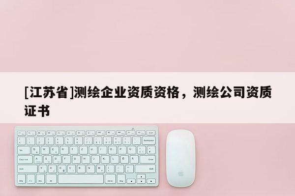 [江蘇省]測(cè)繪企業(yè)資質(zhì)資格，測(cè)繪公司資質(zhì)證書(shū)