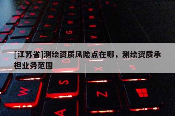 [江蘇省]測(cè)繪資質(zhì)風(fēng)險(xiǎn)點(diǎn)在哪，測(cè)繪資質(zhì)承擔(dān)業(yè)務(wù)范圍