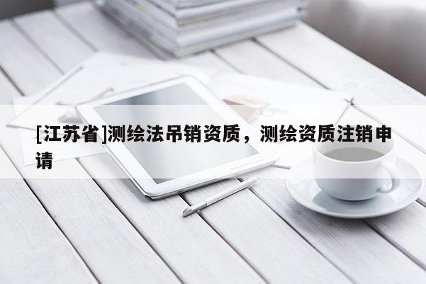 [江蘇省]測繪法吊銷資質(zhì)，測繪資質(zhì)注銷申請