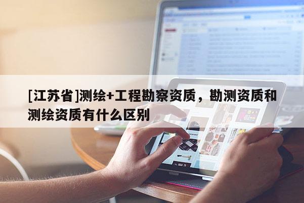 [江蘇省]測繪+工程勘察資質(zhì)，勘測資質(zhì)和測繪資質(zhì)有什么區(qū)別