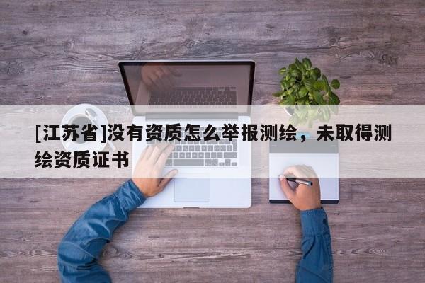 [江蘇省]沒(méi)有資質(zhì)怎么舉報(bào)測(cè)繪，未取得測(cè)繪資質(zhì)證書(shū)
