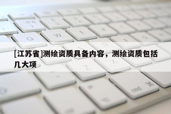 [江蘇省]測繪資質(zhì)具備內(nèi)容，測繪資質(zhì)包括幾大項