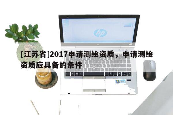 [江蘇省]2017申請(qǐng)測(cè)繪資質(zhì)，申請(qǐng)測(cè)繪資質(zhì)應(yīng)具備的條件