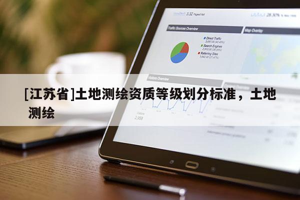 [江蘇省]土地測(cè)繪資質(zhì)等級(jí)劃分標(biāo)準(zhǔn)，土地 測(cè)繪