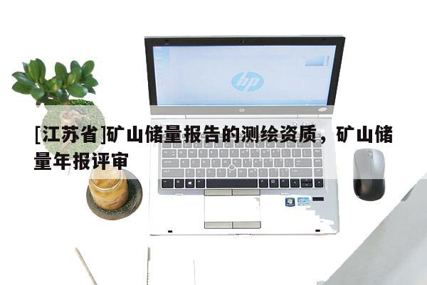 [江蘇省]礦山儲(chǔ)量報(bào)告的測繪資質(zhì)，礦山儲(chǔ)量年報(bào)評(píng)審