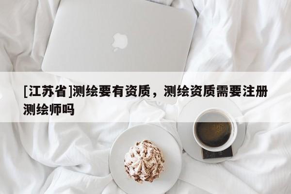 [江蘇省]測繪要有資質，測繪資質需要注冊測繪師嗎