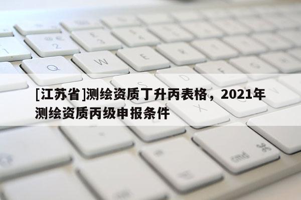 [江蘇省]測繪資質(zhì)丁升丙表格，2021年測繪資質(zhì)丙級申報條件