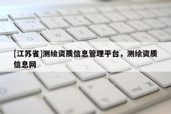 [江蘇省]測繪資質信息管理平臺，測繪資質信息網