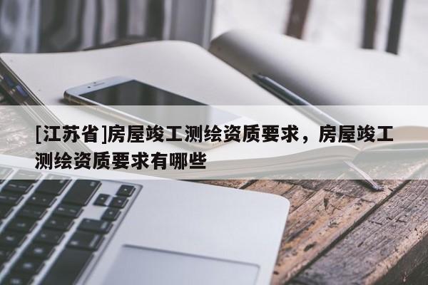 [江蘇省]房屋竣工測(cè)繪資質(zhì)要求，房屋竣工測(cè)繪資質(zhì)要求有哪些