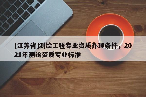 [江蘇省]測繪工程專業(yè)資質(zhì)辦理條件，2021年測繪資質(zhì)專業(yè)標(biāo)準(zhǔn)
