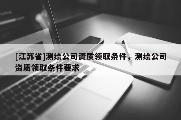 [江蘇省]測繪公司資質領取條件，測繪公司資質領取條件要求