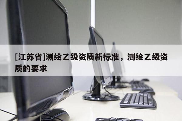 [江蘇省]測繪乙級資質(zhì)新標準，測繪乙級資質(zhì)的要求