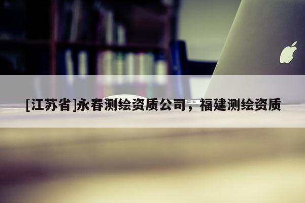 [江蘇省]永春測(cè)繪資質(zhì)公司，福建測(cè)繪資質(zhì)