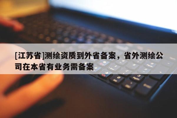 [江蘇省]測(cè)繪資質(zhì)到外省備案，省外測(cè)繪公司在本省有業(yè)務(wù)需備案