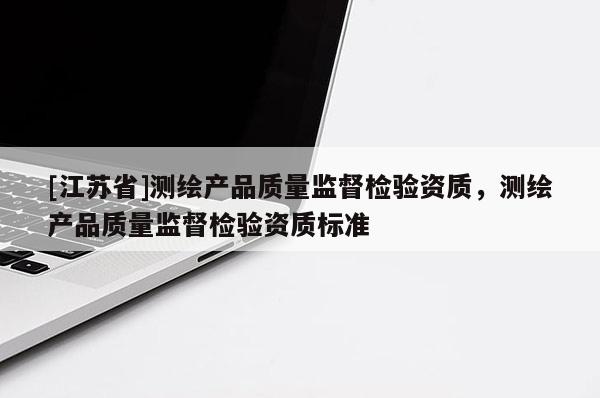 [江蘇省]測(cè)繪產(chǎn)品質(zhì)量監(jiān)督檢驗(yàn)資質(zhì)，測(cè)繪產(chǎn)品質(zhì)量監(jiān)督檢驗(yàn)資質(zhì)標(biāo)準(zhǔn)