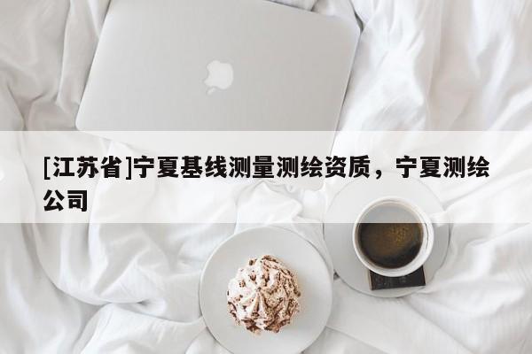 [江蘇省]寧夏基線測(cè)量測(cè)繪資質(zhì)，寧夏測(cè)繪公司