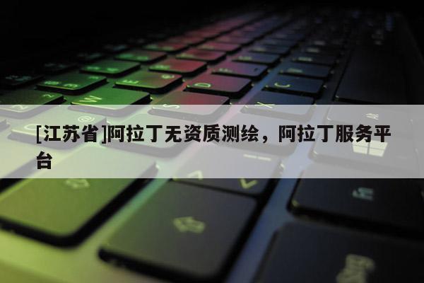 [江蘇省]阿拉丁無資質(zhì)測繪，阿拉丁服務(wù)平臺