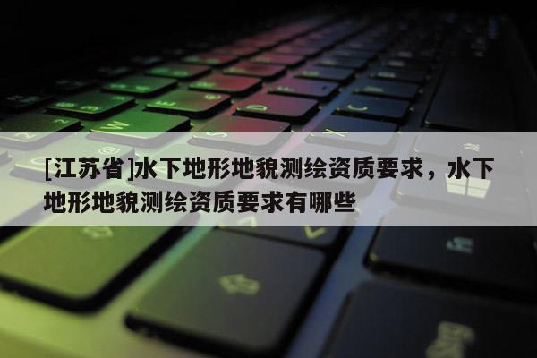 [江蘇省]水下地形地貌測繪資質(zhì)要求，水下地形地貌測繪資質(zhì)要求有哪些