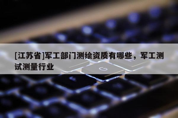 [江蘇省]軍工部門(mén)測(cè)繪資質(zhì)有哪些，軍工測(cè)試測(cè)量行業(yè)