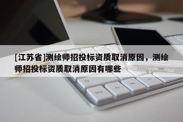 [江蘇省]測(cè)繪師招投標(biāo)資質(zhì)取消原因，測(cè)繪師招投標(biāo)資質(zhì)取消原因有哪些