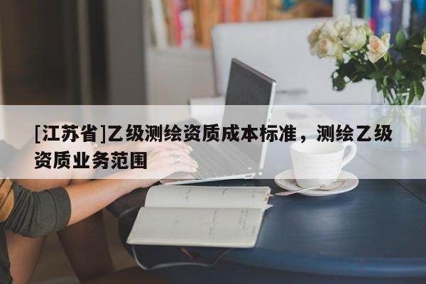 [江蘇省]乙級測繪資質(zhì)成本標準，測繪乙級資質(zhì)業(yè)務(wù)范圍