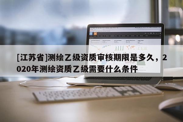 [江蘇省]測(cè)繪乙級(jí)資質(zhì)審核期限是多久，2020年測(cè)繪資質(zhì)乙級(jí)需要什么條件