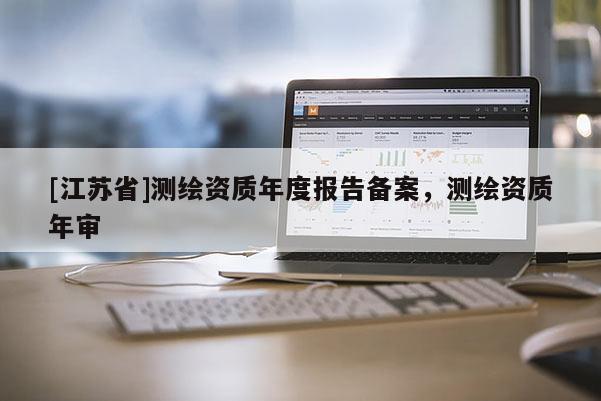 [江蘇省]測繪資質(zhì)年度報(bào)告?zhèn)浒?，測繪資質(zhì)年審