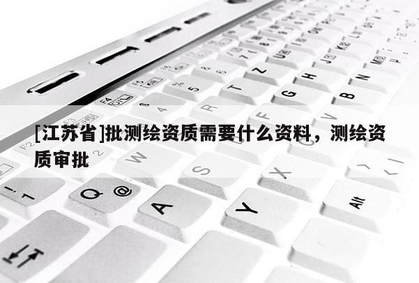 [江蘇省]批測(cè)繪資質(zhì)需要什么資料，測(cè)繪資質(zhì)審批