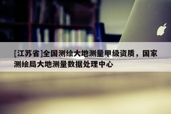 [江蘇省]全國測繪大地測量甲級資質(zhì)，國家測繪局大地測量數(shù)據(jù)處理中心
