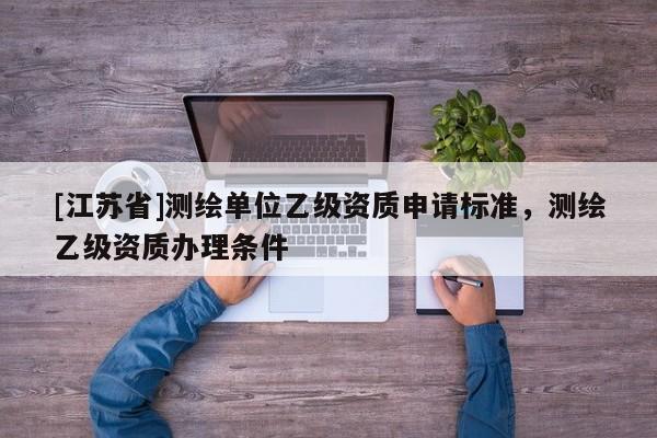[江蘇省]測(cè)繪單位乙級(jí)資質(zhì)申請(qǐng)標(biāo)準(zhǔn)，測(cè)繪乙級(jí)資質(zhì)辦理?xiàng)l件