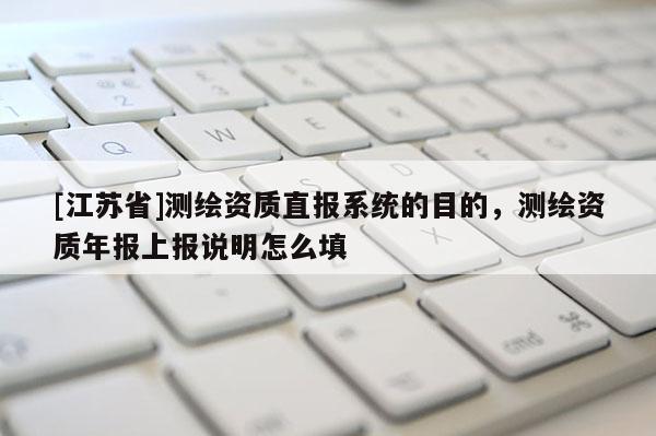 [江蘇省]測繪資質(zhì)直報(bào)系統(tǒng)的目的，測繪資質(zhì)年報(bào)上報(bào)說明怎么填