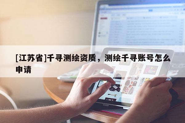 [江蘇省]千尋測(cè)繪資質(zhì)，測(cè)繪千尋賬號(hào)怎么申請(qǐng)