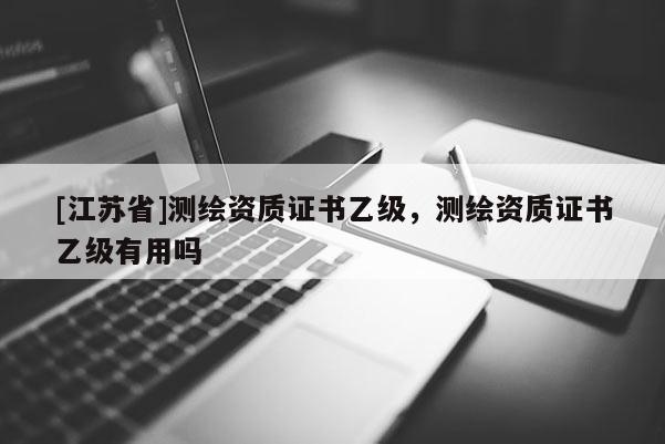 [江蘇省]測繪資質(zhì)證書乙級，測繪資質(zhì)證書乙級有用嗎