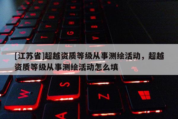 [江蘇省]超越資質(zhì)等級(jí)從事測(cè)繪活動(dòng)，超越資質(zhì)等級(jí)從事測(cè)繪活動(dòng)怎么填