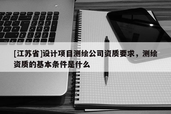 [江蘇省]設(shè)計(jì)項(xiàng)目測繪公司資質(zhì)要求，測繪資質(zhì)的基本條件是什么