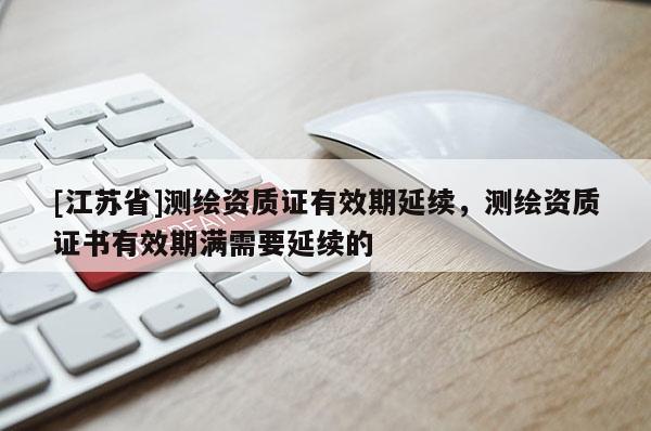 [江蘇省]測繪資質(zhì)證有效期延續(xù)，測繪資質(zhì)證書有效期滿需要延續(xù)的