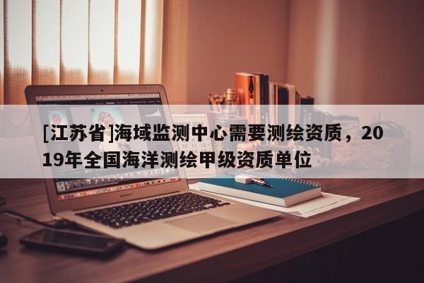 [江蘇省]海域監(jiān)測中心需要測繪資質，2019年全國海洋測繪甲級資質單位
