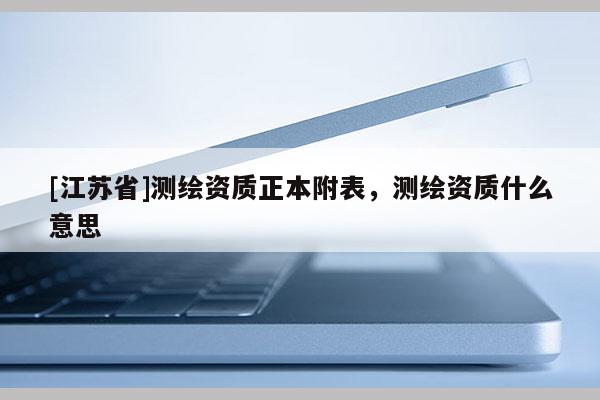 [江蘇省]測(cè)繪資質(zhì)正本附表，測(cè)繪資質(zhì)什么意思