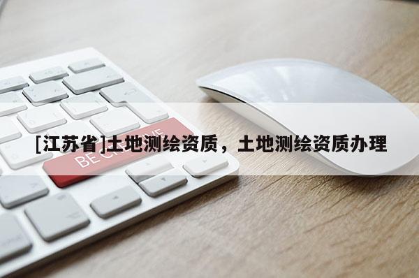 [江蘇省]土地測(cè)繪資質(zhì)，土地測(cè)繪資質(zhì)辦理