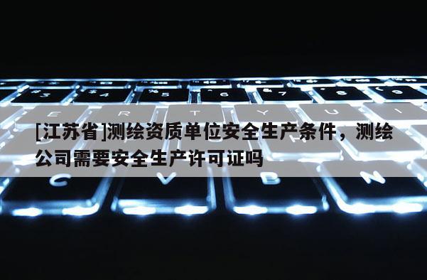 [江蘇省]測繪資質(zhì)單位安全生產(chǎn)條件，測繪公司需要安全生產(chǎn)許可證嗎